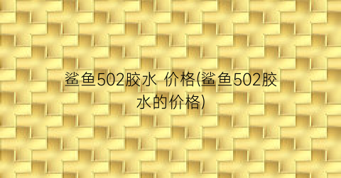 “鲨鱼502胶水 价格(鲨鱼502胶水的价格)